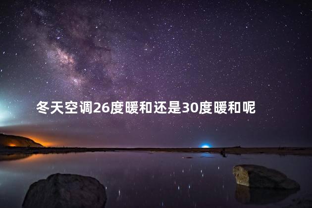 冬天空调26度暖和还是30度暖和呢 冬天空调开30度合适吗